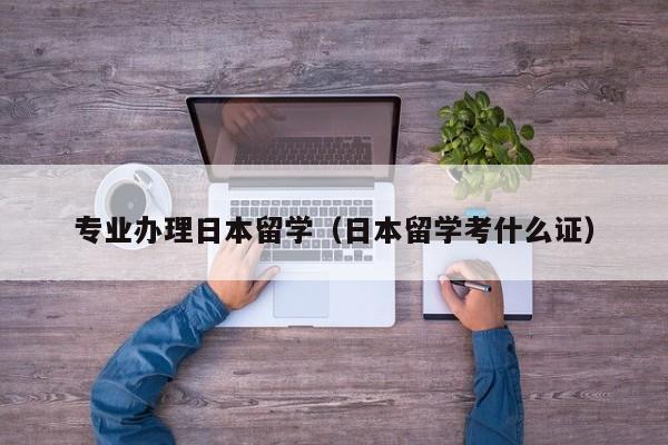 专业办理日本留学（日本留学考什么证）