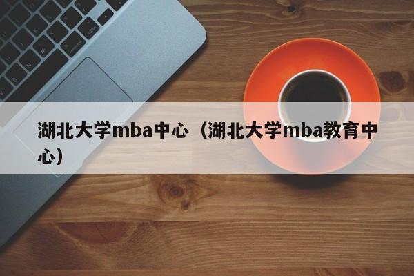 湖北大学mba中心（湖北大学mba教育中心）