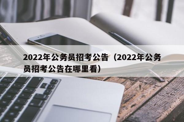 2022年公务员招考公告（2022年公务员招考公告在哪里看）