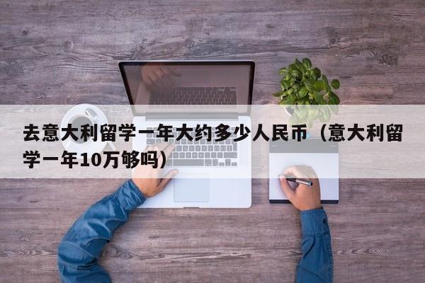 去意大利留学一年大约多少人民币（意大利留学一年10万够吗）