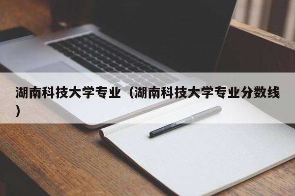 湖南科技大学专业（湖南科技大学专业分数线）