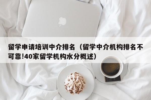 留学申请培训中介排名（留学中介机构排名不可靠!40家留学机构水分概述）