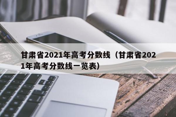 甘肃省2021年高考分数线（甘肃省2021年高考分数线一览表）