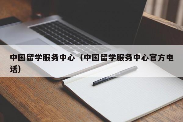 中国留学服务中心（中国留学服务中心官方电话）