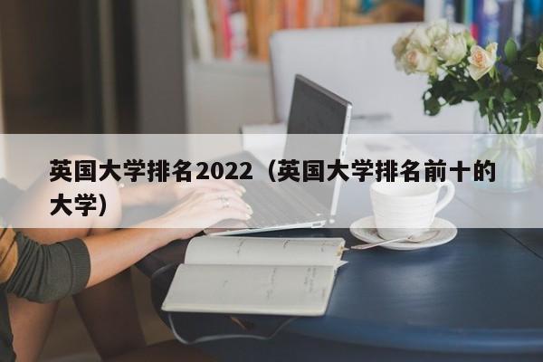 英国大学排名2022（英国大学排名前十的大学）