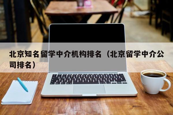 北京知名留学中介机构排名（北京留学中介公司排名）