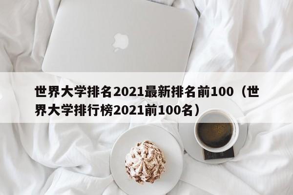 世界大学排名2021最新排名前100（世界大学排行榜2021前100名）