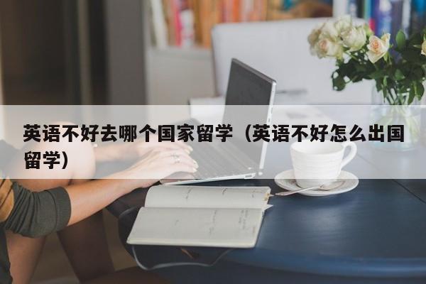 英语不好去哪个国家留学（英语不好怎么出国留学）