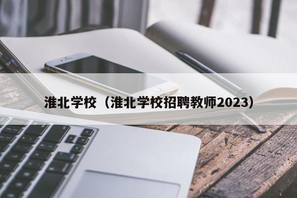 淮北学校（淮北学校招聘教师2023）