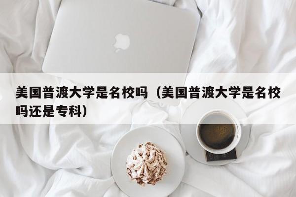 美国普渡大学是名校吗（美国普渡大学是名校吗还是专科）