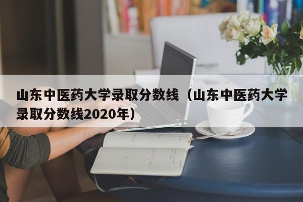 山东中医药大学录取分数线（山东中医药大学录取分数线2020年）