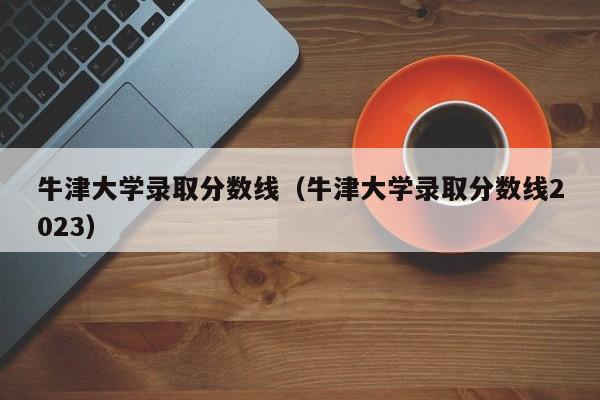 牛津大学录取分数线（牛津大学录取分数线2023）