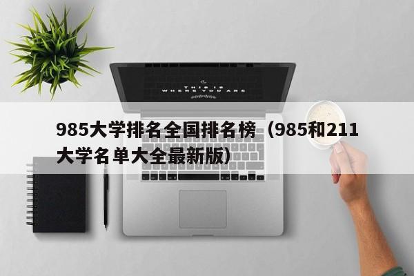 985大学排名全国排名榜（985和211大学名单大全最新版）