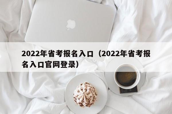 2022年省考报名入口（2022年省考报名入口官网登录）