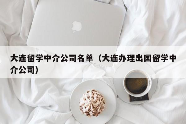 大连留学中介公司名单（大连办理出国留学中介公司）