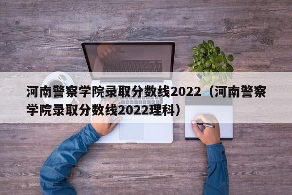 河南警察学院录取分数线2022（河南警察学院录取分数线2022理科）