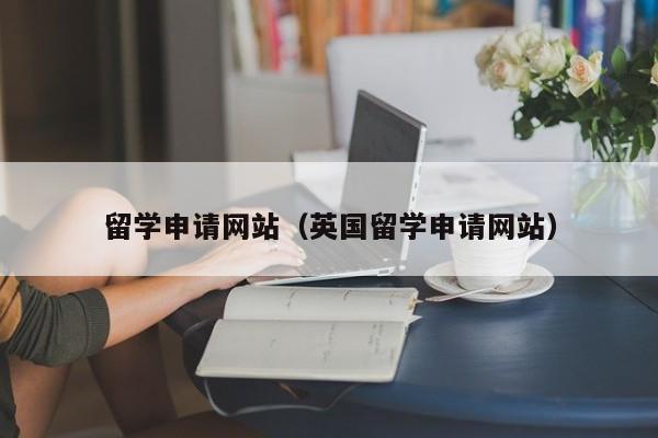 留学申请网站（英国留学申请网站）