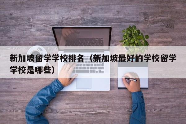 新加坡留学学校排名（新加坡最好的学校留学学校是哪些）