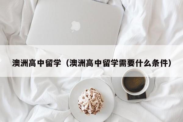 澳洲高中留学（澳洲高中留学需要什么条件）