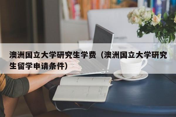 澳洲国立大学研究生学费（澳洲国立大学研究生留学申请条件）