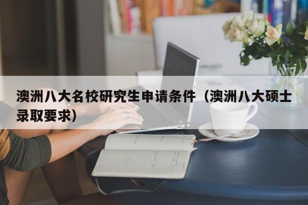 澳洲八大名校研究生申请条件（澳洲八大硕士录取要求）