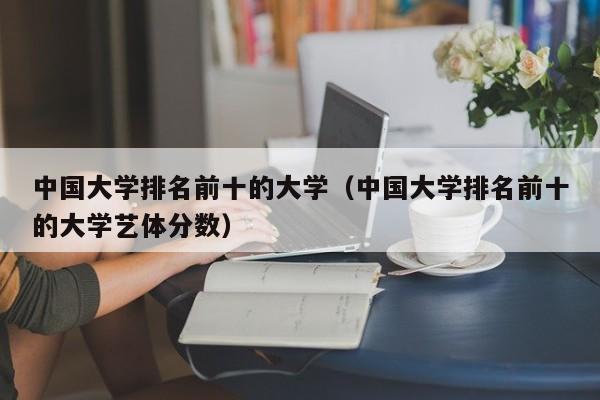 中国大学排名前十的大学（中国大学排名前十的大学艺体分数）