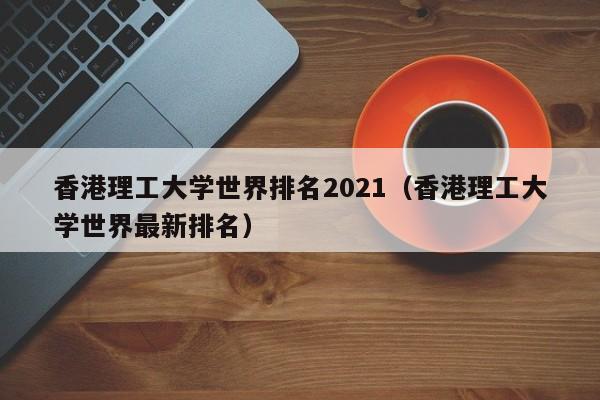 香港理工大学世界排名2021（香港理工大学世界最新排名）