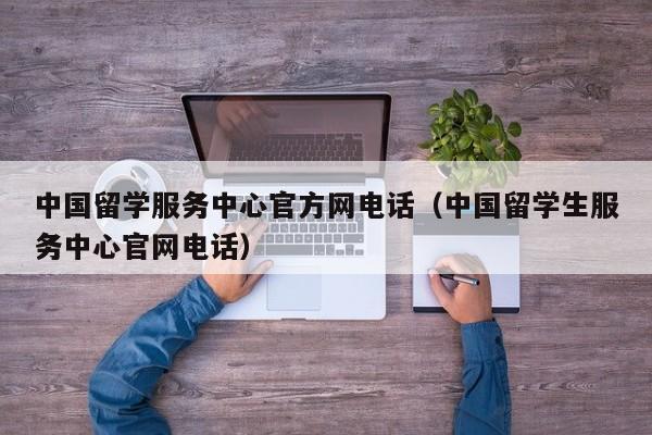 中国留学服务中心官方网电话（中国留学生服务中心官网电话）