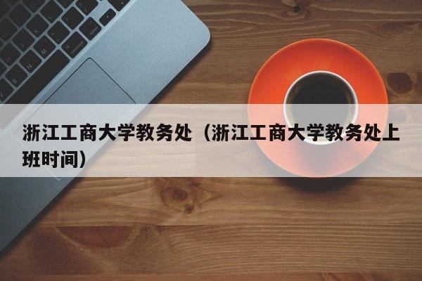 浙江工商大学教务处（浙江工商大学教务处上班时间）