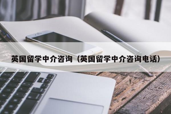 英国留学中介咨询（英国留学中介咨询电话）