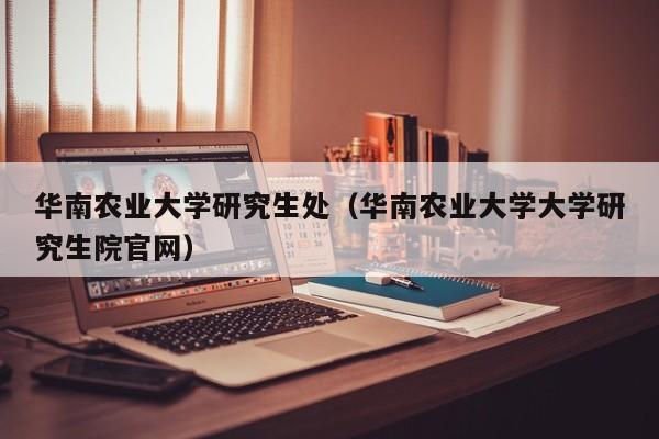 华南农业大学研究生处（华南农业大学大学研究生院官网）