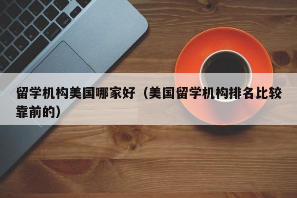 留学机构美国哪家好（美国留学机构排名比较靠前的）