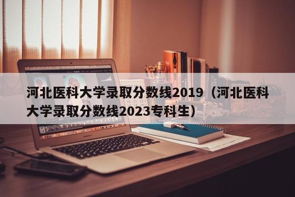 河北医科大学录取分数线2019（河北医科大学录取分数线2023专科生）