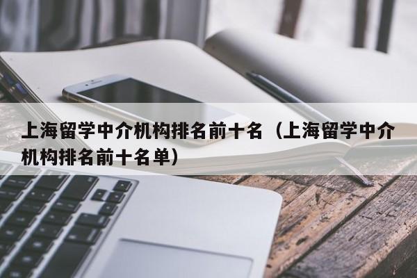 上海留学中介机构排名前十名（上海留学中介机构排名前十名单）