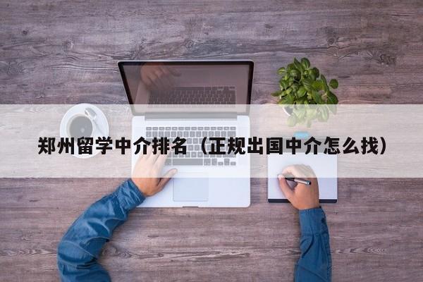 郑州留学中介排名（正规出国中介怎么找）