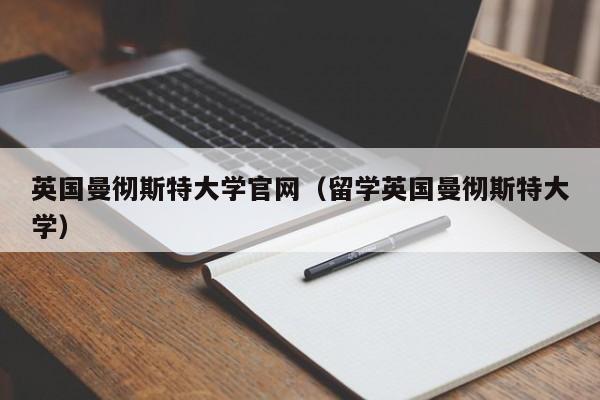 英国曼彻斯特大学官网（留学英国曼彻斯特大学）