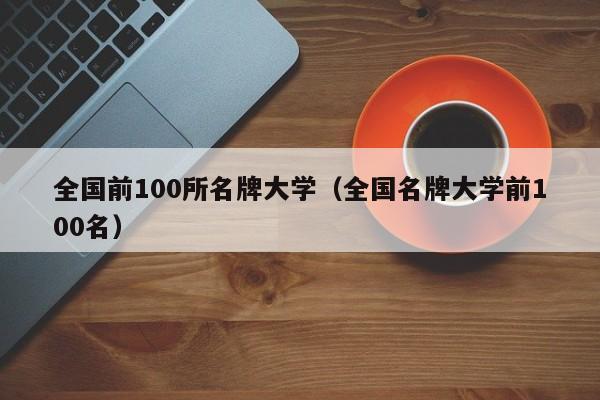 全国前100所名牌大学（全国名牌大学前100名）