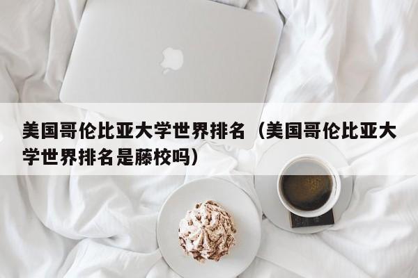 美国哥伦比亚大学世界排名（美国哥伦比亚大学世界排名是藤校吗）