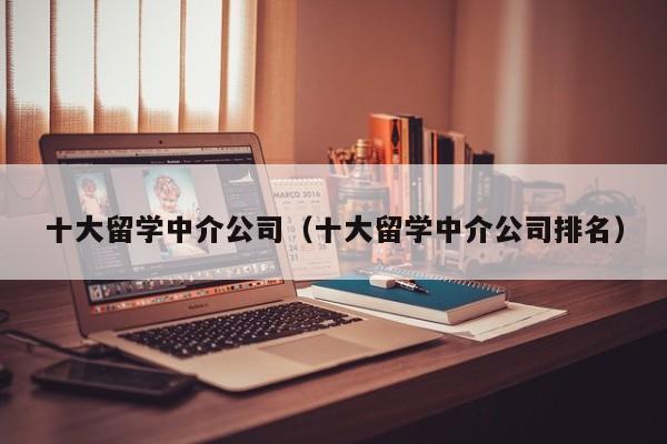 十大留学中介公司（十大留学中介公司排名）