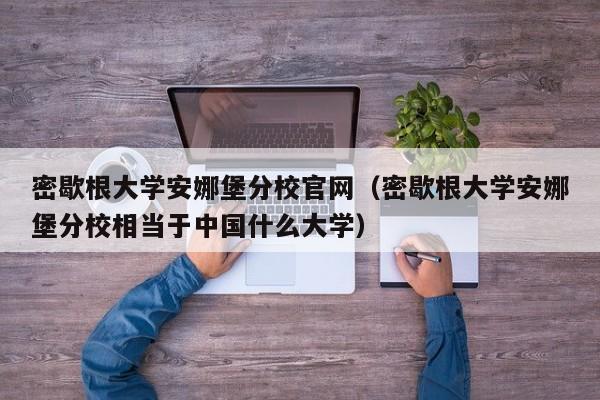 密歇根大学安娜堡分校官网（密歇根大学安娜堡分校相当于中国什么大学）