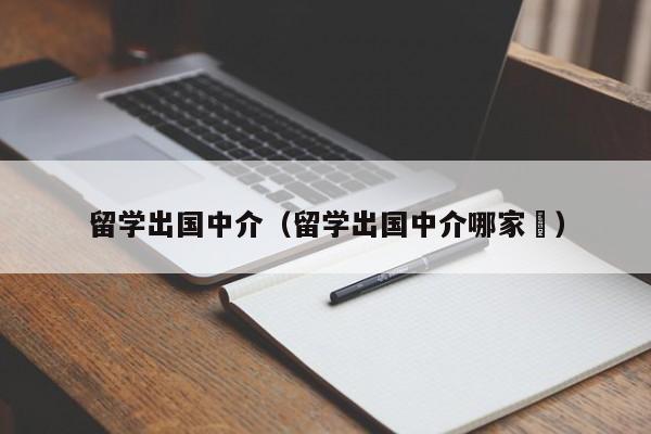 留学出国中介（留学出国中介哪家奿）