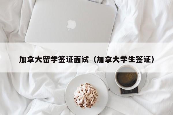 加拿大留学签证面试（加拿大学生签证）