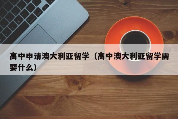 高中申请澳大利亚留学（高中澳大利亚留学需要什么）