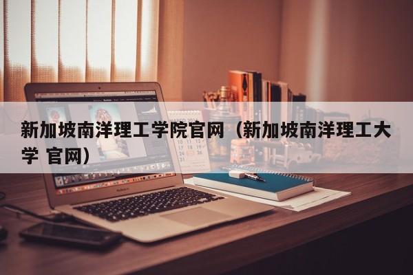 新加坡南洋理工学院官网（新加坡南洋理工大学 官网）