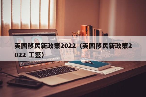 英国移民新政策2022（英国移民新政策2022 工签）