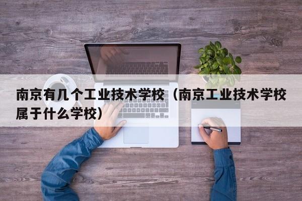 南京有几个工业技术学校（南京工业技术学校属于什么学校）