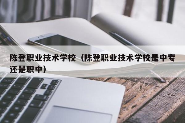 陈登职业技术学校（陈登职业技术学校是中专还是职中）