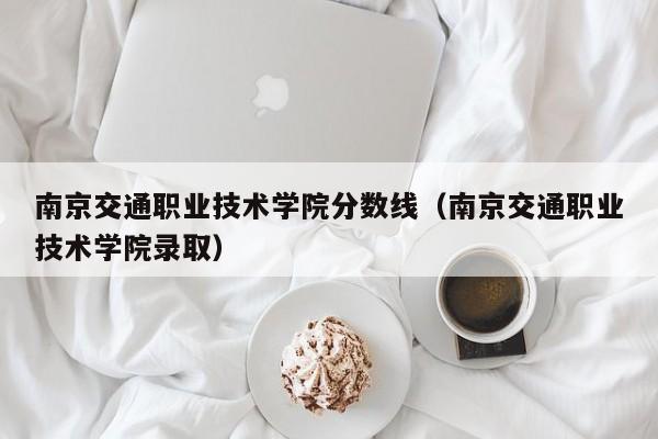 南京交通职业技术学院分数线（南京交通职业技术学院录取）