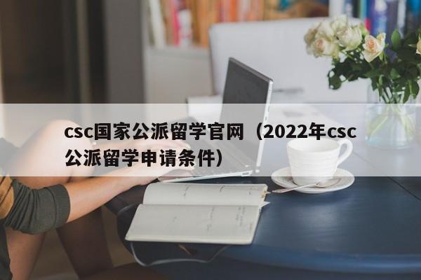 csc国家公派留学官网（2022年csc公派留学申请条件）