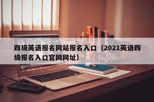 四级英语报名网站报名入口（2021英语四级报名入口官网网址）